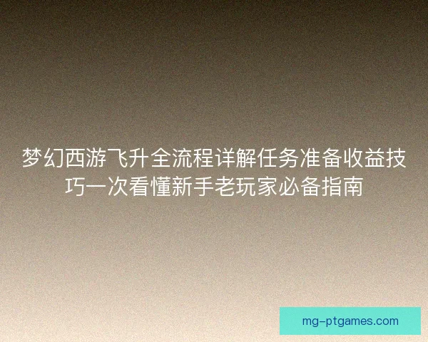 梦幻西游飞升全流程详解任务准备收益技巧一次看懂新手老玩家必备指南