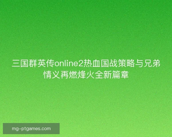 三国群英传online2热血国战策略与兄弟情义再燃烽火全新篇章