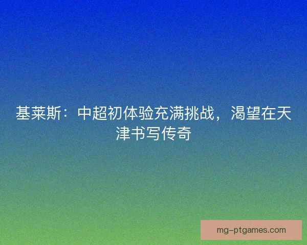 基莱斯：中超初体验充满挑战，渴望在天津书写传奇