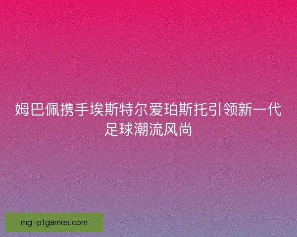 姆巴佩携手埃斯特尔爱珀斯托引领新一代足球潮流风尚